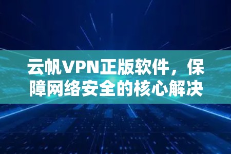 云帆VPN正版软件,保障网络安全的核心解决方案 云帆VPN正版软件,保障网络安全的核心解决方案