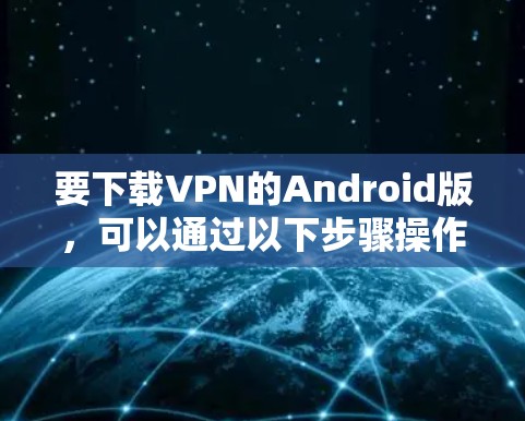 要下载VPN的Android版,可以通过以下步骤操作 要下载VPN的Android版,可以通过以下步骤操作