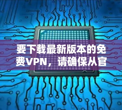 要下载最新版本的免费VPN,请确保从官方渠道获取,以确保安全和合法性。以下是一些常见的免费VPN服务及其下载链接(仅供参考,需谨慎选择) 要下载最新版本的免费VPN,请确保从官方渠道获取,以确保安全和合法性。以下是一些常见的免费VPN服务及其下载链接(仅供参考,需谨慎选择)
