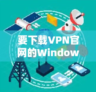 要下载VPN官网的Windows版,可以按照以下步骤操作 要下载VPN官网的Windows版,可以按照以下步骤操作