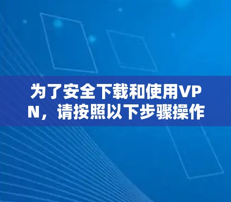 为了安全下载和使用VPN,请按照以下步骤操作 为了安全下载和使用VPN,请按照以下步骤操作