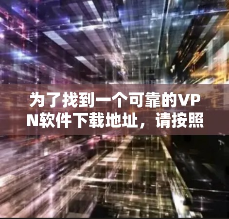 为了找到一个可靠的VPN软件下载地址,请按照以下步骤操作 为了找到一个可靠的VPN软件下载地址,请按照以下步骤操作