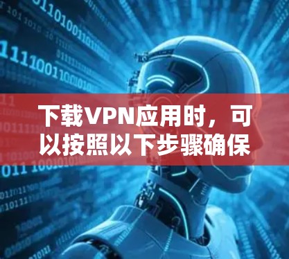 下载VPN应用时,可以按照以下步骤确保安全和可靠 下载VPN应用时,可以按照以下步骤确保安全和可靠
