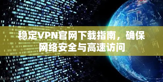 稳定VPN官网下载指南,确保网络安全与高速访问 稳定VPN官网下载指南,确保网络安全与高速访问