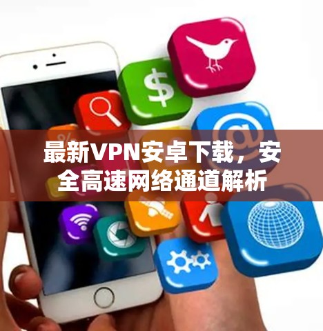 最新VPN安卓下载,安全高速网络通道解析 最新VPN安卓下载,安全高速网络通道解析