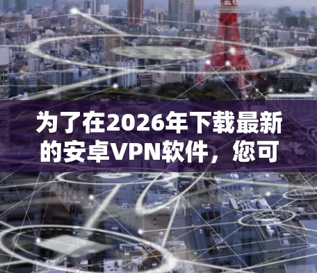 为了在2026年下载最新的安卓VPN软件,您可以按照以下步骤操作 为了在2026年下载最新的安卓VPN软件,您可以按照以下步骤操作
