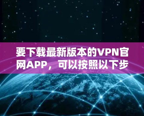 要下载最新版本的VPN官网APP,可以按照以下步骤操作 要下载最新版本的VPN官网APP,可以按照以下步骤操作