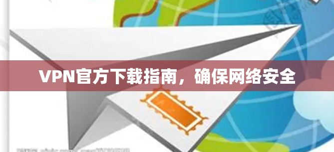 VPN官方下载指南,确保网络安全 VPN官方下载指南,确保网络安全