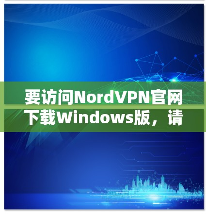 要访问NordVPN官网下载Windows版,请按照以下步骤操作 要访问NordVPN官网下载Windows版,请按照以下步骤操作