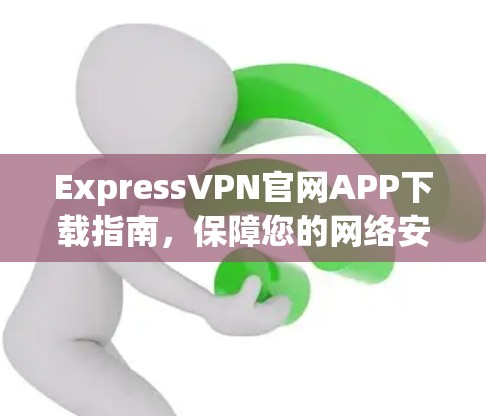 ExpressVPN官网APP下载指南,保障您的网络安全与隐私 ExpressVPN官网APP下载指南,保障您的网络安全与隐私