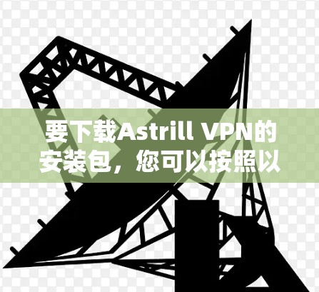 要下载Astrill VPN的安装包,您可以按照以下步骤操作 要下载Astrill VPN的安装包,您可以按照以下步骤操作