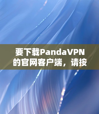 要下载PandaVPN的官网客户端,请按照以下步骤操作 要下载PandaVPN的官网客户端,请按照以下步骤操作