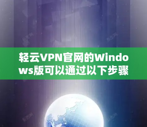 轻云VPN官网的Windows版可以通过以下步骤找到下载地址 轻云VPN官网的Windows版可以通过以下步骤找到下载地址