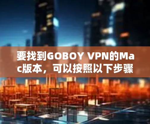 要找到GOBOY VPN的Mac版本,可以按照以下步骤操作 要找到GOBOY VPN的Mac版本,可以按照以下步骤操作