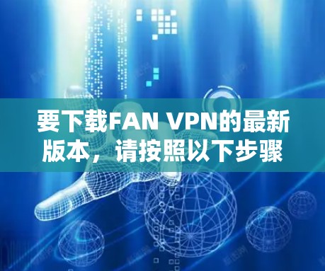 要下载FAN VPN的最新版本,请按照以下步骤操作 要下载FAN VPN的最新版本,请按照以下步骤操作