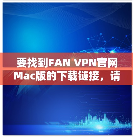要找到FAN VPN官网Mac版的下载链接,请按照以下步骤操作 要找到FAN VPN官网Mac版的下载链接,请按照以下步骤操作