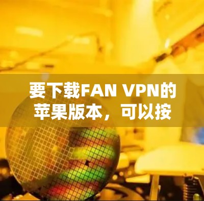 要下载FAN VPN的苹果版本,可以按照以下步骤操作 要下载FAN VPN的苹果版本,可以按照以下步骤操作