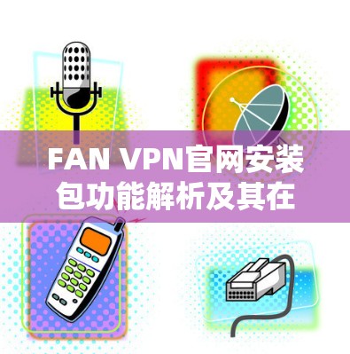 FAN VPN官网安装包功能解析及其在通信工程中的应用 FAN VPN官网安装包功能解析及其在通信工程中的应用