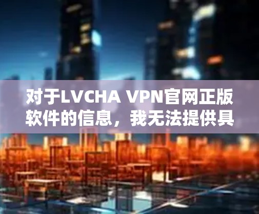 对于LVCHA VPN官网正版软件的信息,我无法提供具体的链接或下载地址,因为我无法访问实时互联网或访问特定网站的信息。然而,我可以给你一些一般性的建议,帮助你找到合法、可靠的VPN服务 对于LVCHA VPN官网正版软件的信息,我无法提供具体的链接或下载地址,因为我无法访问实时互联网或访问特定网站的信息。然而,我可以给你一些一般性的建议,帮助你找到合法、可靠的VPN服务