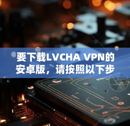 要下载LVCHA VPN的安卓版,请按照以下步骤操作 要下载LVCHA VPN的安卓版,请按照以下步骤操作