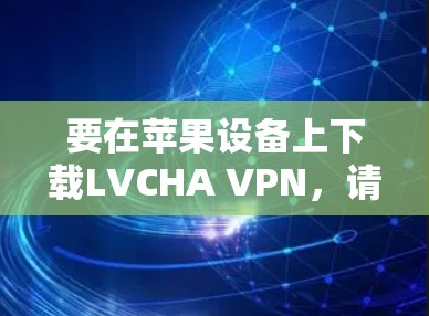 要在苹果设备上下载LVCHA VPN,请按照以下步骤操作 要在苹果设备上下载LVCHA VPN,请按照以下步骤操作