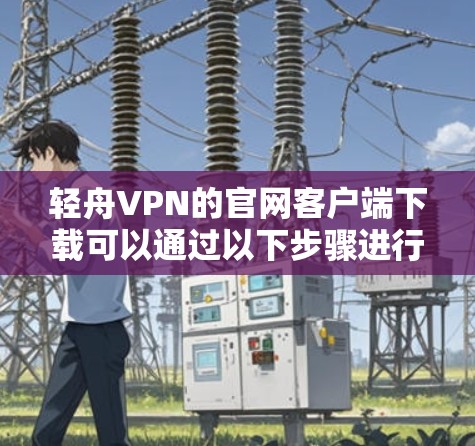 轻舟VPN的官网客户端下载可以通过以下步骤进行 轻舟VPN的官网客户端下载可以通过以下步骤进行