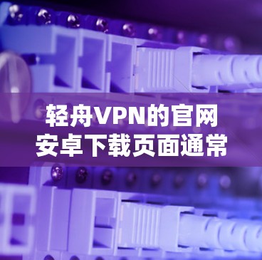 轻舟VPN的官网安卓下载页面通常是这样的 轻舟VPN的官网安卓下载页面通常是这样的