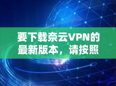 要下载奈云VPN的最新版本,请按照以下步骤操作 要下载奈云VPN的最新版本,请按照以下步骤操作