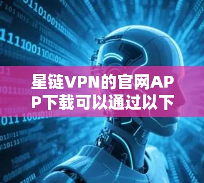 星链VPN的官网APP下载可以通过以下步骤完成 星链VPN的官网APP下载可以通过以下步骤完成