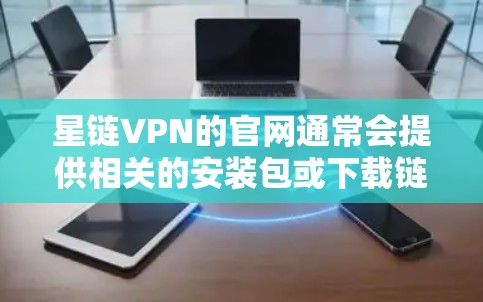 星链VPN的官网通常会提供相关的安装包或下载链接。为了帮助您顺利完成安装,以下是一些步骤 星链VPN的官网通常会提供相关的安装包或下载链接。为了帮助您顺利完成安装,以下是一些步骤