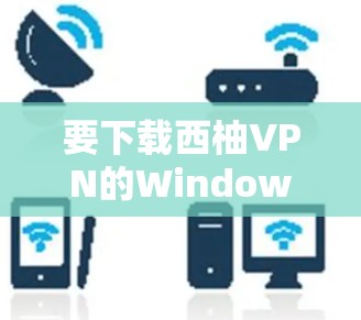 要下载西柚VPN的Windows版,请按照以下步骤操作 要下载西柚VPN的Windows版,请按照以下步骤操作