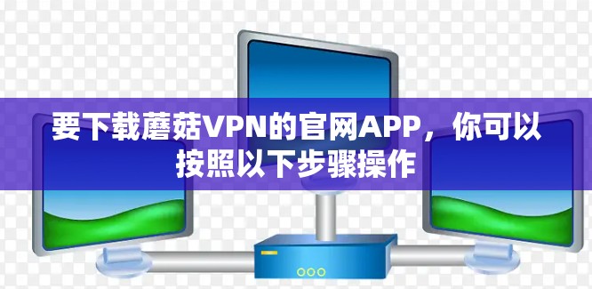 要下载蘑菇VPN的官网APP,你可以按照以下步骤操作 要下载蘑菇VPN的官网APP,你可以按照以下步骤操作
