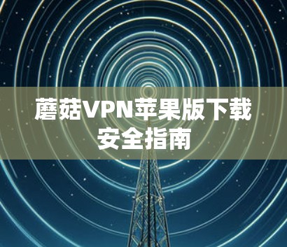 蘑菇VPN苹果版下载安全指南 蘑菇VPN苹果版下载安全指南