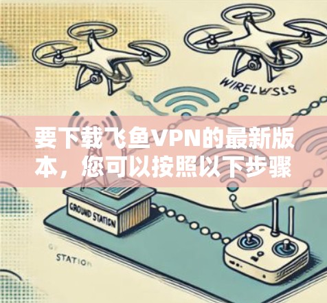 要下载飞鱼VPN的最新版本,您可以按照以下步骤操作 要下载飞鱼VPN的最新版本,您可以按照以下步骤操作