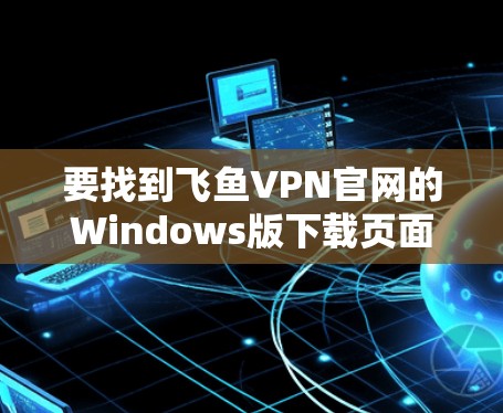 要找到飞鱼VPN官网的Windows版下载页面，你可以按照以下步骤操作