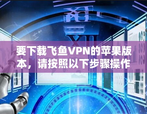要下载飞鱼VPN的苹果版本,请按照以下步骤操作 要下载飞鱼VPN的苹果版本,请按照以下步骤操作