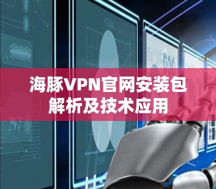 海豚VPN官网安装包解析及技术应用 海豚VPN官网安装包解析及技术应用
