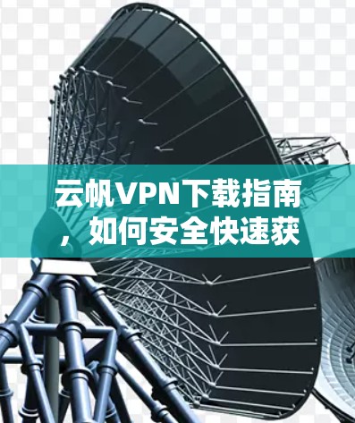 云帆VPN下载指南,如何安全快速获取最新版本 云帆VPN下载指南,如何安全快速获取最新版本