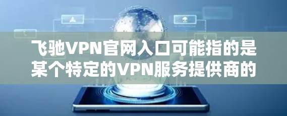 飞驰VPN官网入口可能指的是某个特定的VPN服务提供商的官网入口。如果你是想找某个特定品牌或服务的VPN官网,通常可以通过以下方式找到 飞驰VPN官网入口可能指的是某个特定的VPN服务提供商的官网入口。如果你是想找某个特定品牌或服务的VPN官网,通常可以通过以下方式找到