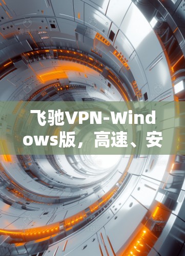 飞驰VPN-Windows版,高速、安全、无限网络通透 飞驰VPN-Windows版,高速、安全、无限网络通透