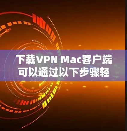 下载VPN Mac客户端可以通过以下步骤轻松完成 下载VPN Mac客户端可以通过以下步骤轻松完成