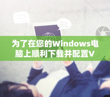 为了在您的Windows电脑上顺利下载并配置VPN软件，请按照以下步骤操作