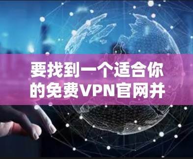 要找到一个适合你的免费VPN官网并下载电脑版,可以按照以下步骤进行 要找到一个适合你的免费VPN官网并下载电脑版,可以按照以下步骤进行