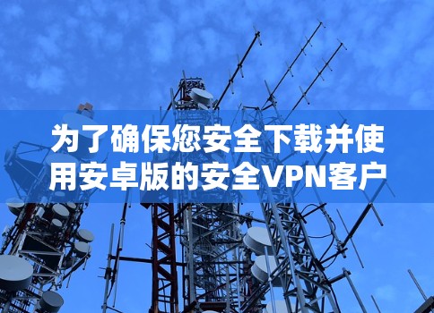 为了确保您安全下载并使用安卓版的安全VPN客户端,请按照以下步骤操作 为了确保您安全下载并使用安卓版的安全VPN客户端,请按照以下步骤操作