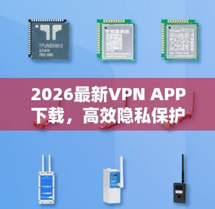 2026最新VPN APP下载,高效隐私保护通信工具 2026最新VPN APP下载,高效隐私保护通信工具