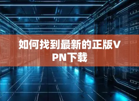 如何找到最新的正版VPN下载 如何找到最新的正版VPN下载