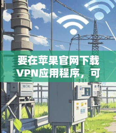 要在苹果官网下载VPN应用程序,可以按照以下步骤操作 要在苹果官网下载VPN应用程序,可以按照以下步骤操作
