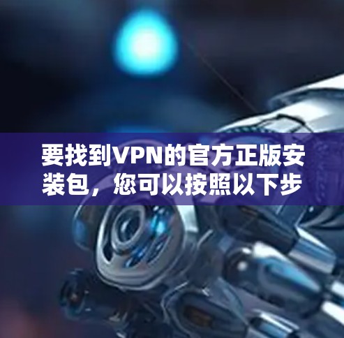 要找到VPN的官方正版安装包,您可以按照以下步骤操作 要找到VPN的官方正版安装包,您可以按照以下步骤操作