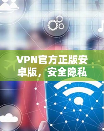 VPN官方正版安卓版,安全隐私保护的专业解决方案 VPN官方正版安卓版,安全隐私保护的专业解决方案