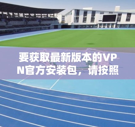 要获取最新版本的VPN官方安装包,请按照以下步骤操作 要获取最新版本的VPN官方安装包,请按照以下步骤操作